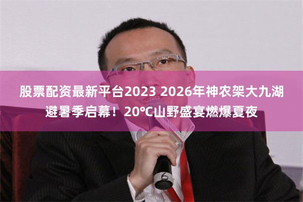 股票配资最新平台2023 2026年神农架大九湖避暑季启幕!20℃山野盛宴燃爆夏夜