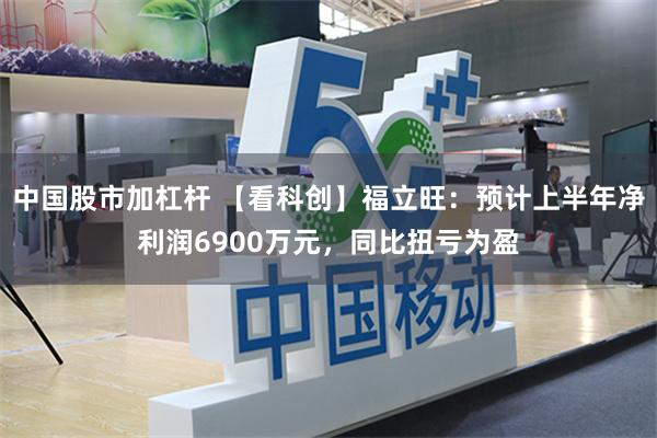 中国股市加杠杆 【看科创】福立旺：预计上半年净利润6900万元，同比扭亏为盈