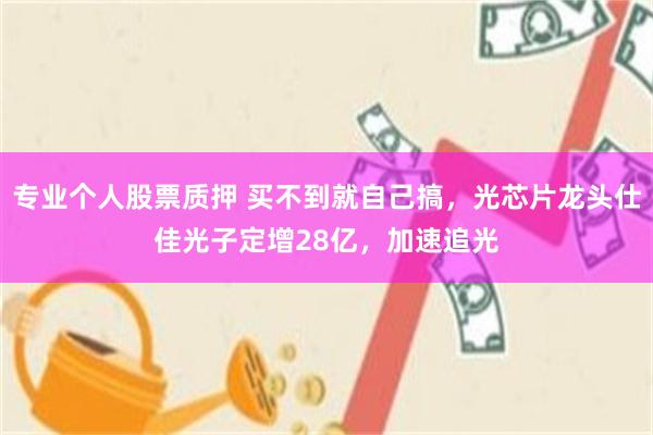 专业个人股票质押 买不到就自己搞，光芯片龙头仕佳光子定增28亿，加速追光