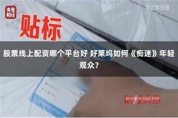 股票线上配资哪个平台好 好莱坞如何《痴迷》年轻观众？