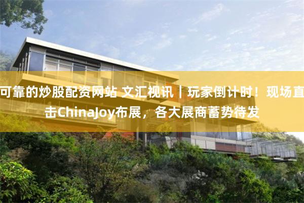 可靠的炒股配资网站 文汇视讯｜玩家倒计时！现场直击ChinaJoy布展，各大展商蓄势待发
