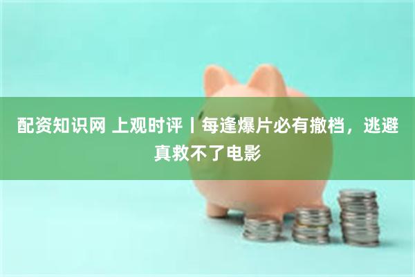 配资知识网 上观时评丨每逢爆片必有撤档，逃避真救不了电影