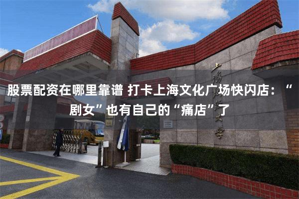 股票配资在哪里靠谱 打卡上海文化广场快闪店：“剧女”也有自己的“痛店”了