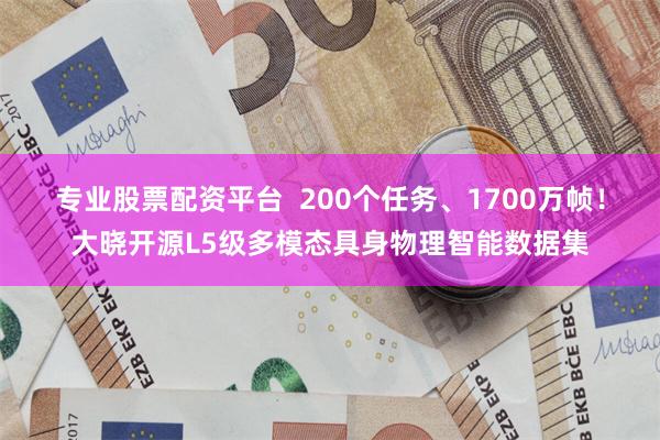 专业股票配资平台 200个任务、1700万帧!大晓开源L5级多模态具身物理智能数据集