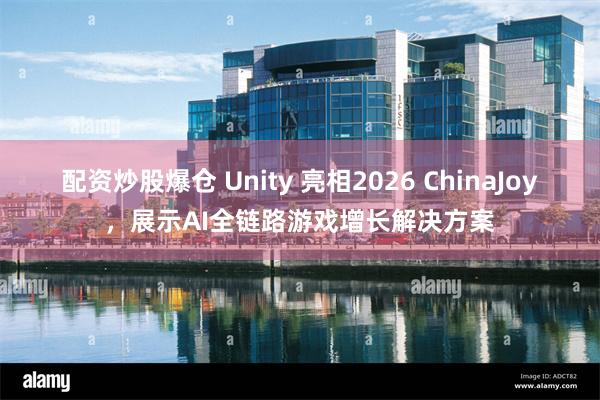 配资炒股爆仓 Unity 亮相2026 ChinaJoy，展示AI全链路游戏增长解决方案