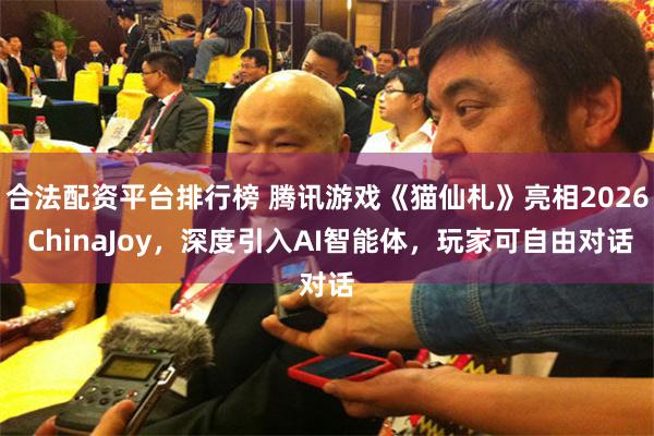合法配资平台排行榜 腾讯游戏《猫仙札》亮相2026 ChinaJoy，深度引入AI智能体，玩家可自由对话