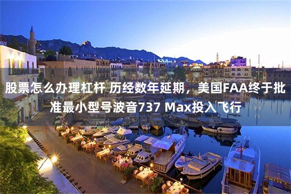 股票怎么办理杠杆 历经数年延期，美国FAA终于批准最小型号波音737 Max投入飞行