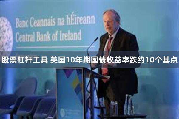 股票杠杆工具 英国10年期国债收益率跌约10个基点