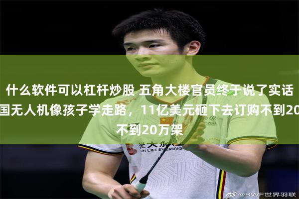 什么软件可以杠杆炒股 五角大楼官员终于说了实话，美国无人机像孩子学走路，11亿美元砸下去订购不到20万架