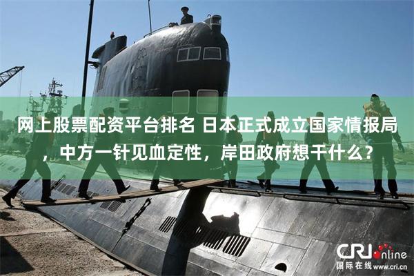 网上股票配资平台排名 日本正式成立国家情报局，中方一针见血定性，岸田政府想干什么？