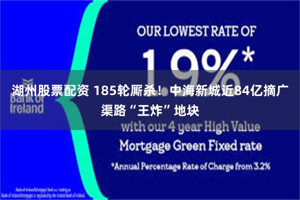 湖州股票配资 185轮厮杀！中海新城近84亿摘广渠路“王炸”地块