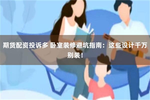期货配资投诉多 卧室装修避坑指南：这些设计千万别装！