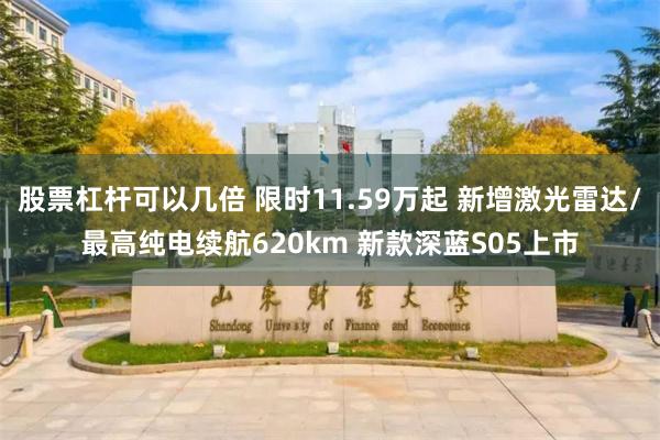 股票杠杆可以几倍 限时11.59万起 新增激光雷达/最高纯电续航620km 新款深蓝S05上市