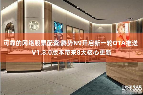 可靠的网络股票配资 腾势N9开启新一轮OTA推送 V1.8.0版本带来8大核心更新
