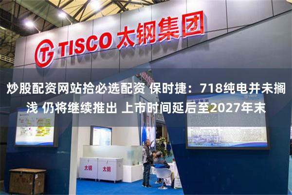炒股配资网站拾必选配资 保时捷：718纯电并未搁浅 仍将继续推出 上市时间延后至2027年末
