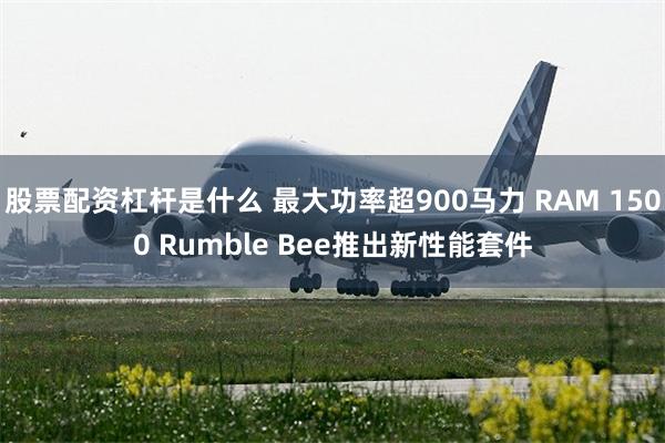 股票配资杠杆是什么 最大功率超900马力 RAM 1500 Rumble Bee推出新性能套件