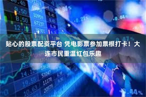 贴心的股票配资平台 凭电影票参加票根打卡!大连市民重温红包乐趣