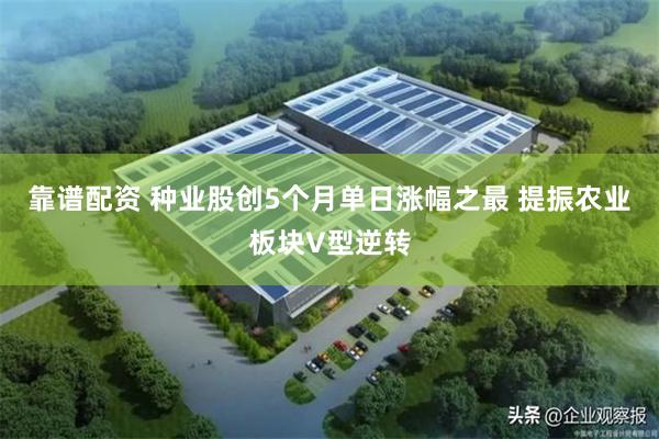 靠谱配资 种业股创5个月单日涨幅之最 提振农业板块V型逆转