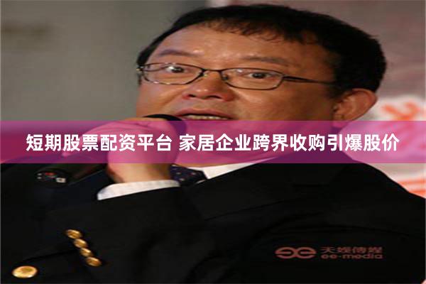 短期股票配资平台 家居企业跨界收购引爆股价