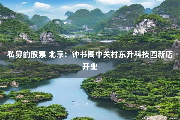 私募的股票 北京：钟书阁中关村东升科技园新店开业