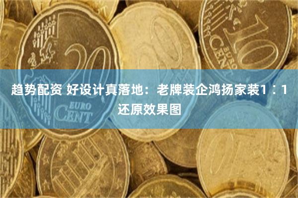 趋势配资 好设计真落地：老牌装企鸿扬家装1∶1还原效果图