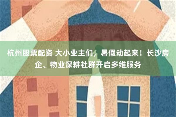 杭州股票配资 大小业主们,暑假动起来!长沙房企、物业深耕社群开启多维服务