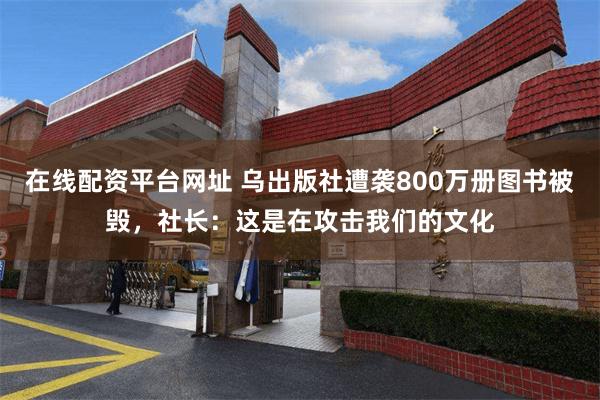 在线配资平台网址 乌出版社遭袭800万册图书被毁，社长：这是在攻击我们的文化