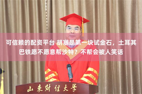可信赖的配资平台 胡塞是第一块试金石，土耳其巴铁愿不愿意帮沙特？不帮会被人笑话