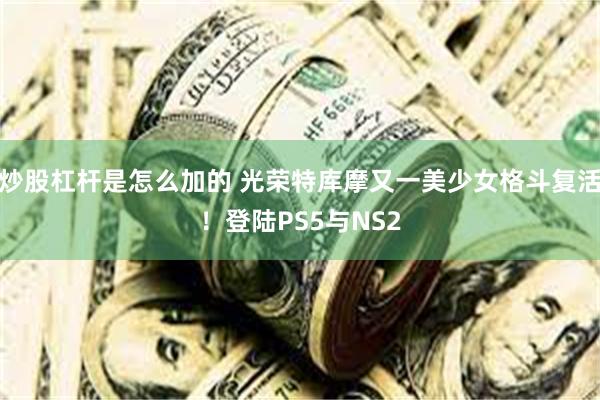 炒股杠杆是怎么加的 光荣特库摩又一美少女格斗复活！登陆PS5与NS2
