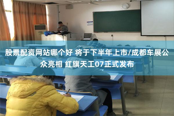股票配资网站哪个好 将于下半年上市/成都车展公众亮相 红旗天工07正式发布