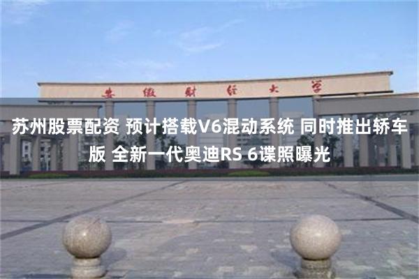 苏州股票配资 预计搭载V6混动系统 同时推出轿车版 全新一代奥迪RS 6谍照曝光