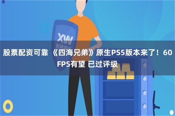 股票配资可靠 《四海兄弟》原生PS5版本来了！60FPS有望 已过评级