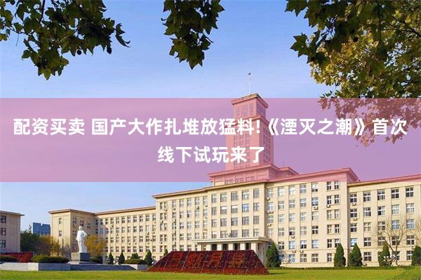 配资买卖 国产大作扎堆放猛料!《湮灭之潮》首次线下试玩来了