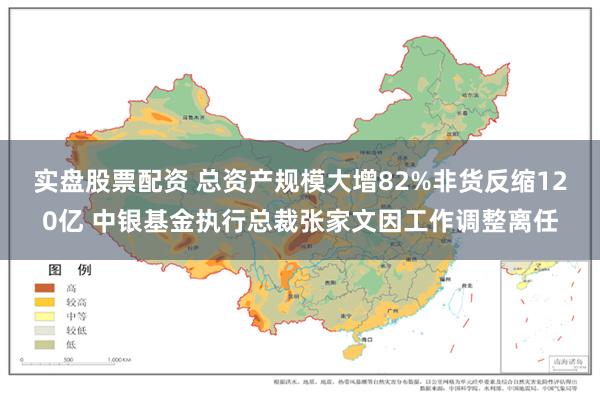 实盘股票配资 总资产规模大增82%非货反缩120亿 中银基金执行总裁张家文因工作调整离任