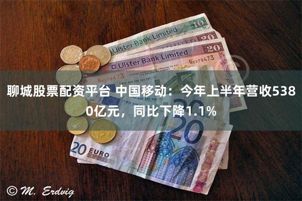 聊城股票配资平台 中国移动：今年上半年营收5380亿元，同比下降1.1%