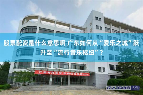 股票配资是什么意思啊 广东如何从“爱乐之城”跃升至“流行音乐枢纽”？