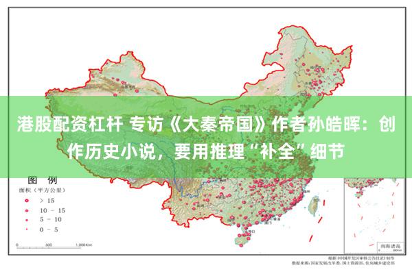 港股配资杠杆 专访《大秦帝国》作者孙皓晖：创作历史小说，要用推理“补全”细节