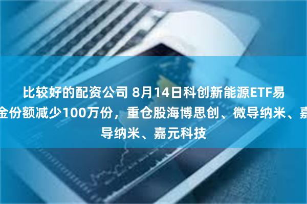 比较好的配资公司 8月14日科创新能源ETF易方达基金份额减少100万份，重仓股海博思创、微导纳米、嘉元科技