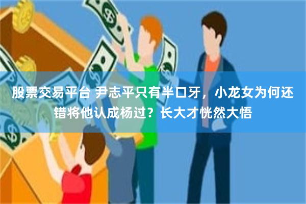 股票交易平台 尹志平只有半口牙,小龙女为何还错将他认成杨过?长大才恍然大悟