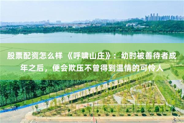 股票配资怎么样 《呼啸山庄》：幼时被善待者成年之后，便会欺压不曾得到温情的可怜人