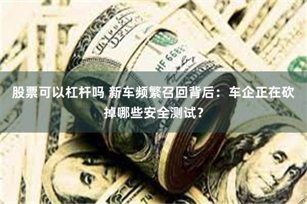 股票可以杠杆吗 新车频繁召回背后：车企正在砍掉哪些安全测试？