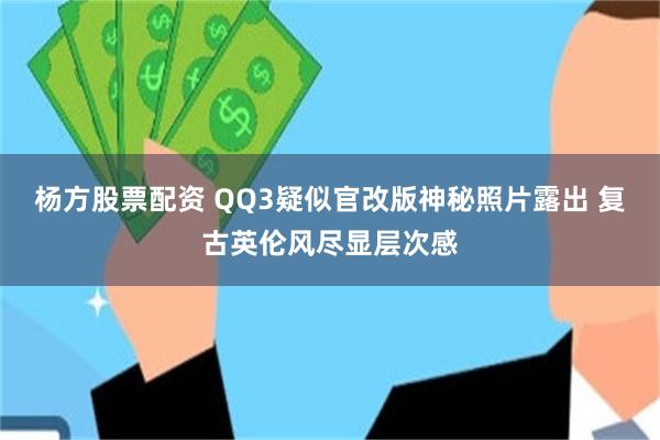 杨方股票配资 QQ3疑似官改版神秘照片露出 复古英伦风尽显层次感