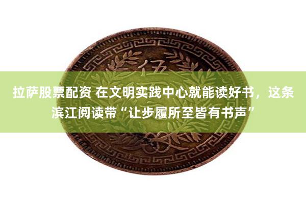 拉萨股票配资 在文明实践中心就能读好书，这条滨江阅读带“让步履所至皆有书声”