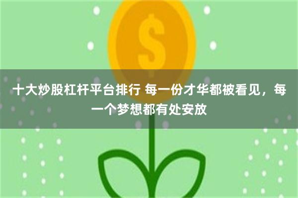 十大炒股杠杆平台排行 每一份才华都被看见，每一个梦想都有处安放