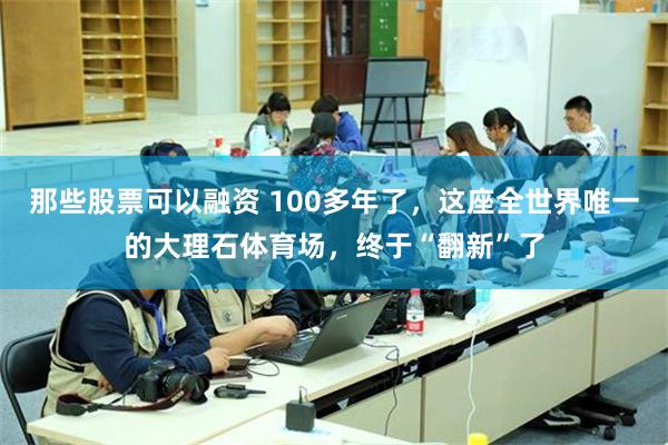 那些股票可以融资 100多年了，这座全世界唯一的大理石体育场，终于“翻新”了