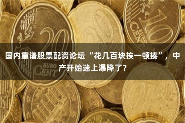 国内靠谱股票配资论坛 “花几百块挨一顿揍”，中产开始迷上瀑降了？