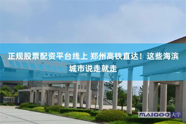正规股票配资平台线上 郑州高铁直达！这些海滨城市说走就走