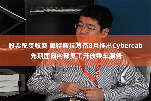股票配资收费 曝特斯拉筹备8月推出Cybercab 先期面向内部员工开放乘车服务