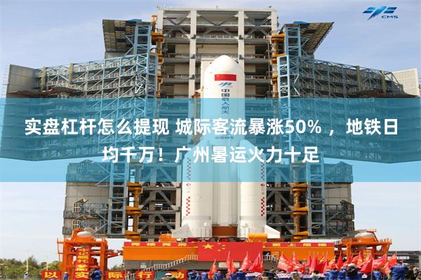 实盘杠杆怎么提现 城际客流暴涨50% ，地铁日均千万！广州暑运火力十足