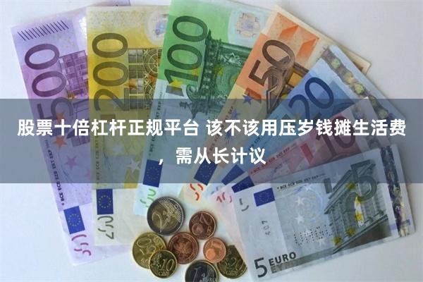 股票十倍杠杆正规平台 该不该用压岁钱摊生活费，需从长计议